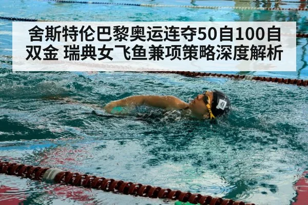 舍斯特伦巴黎奥运连夺50自100自双金 瑞典女飞鱼兼项策略深度解析