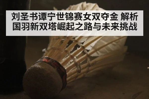 刘圣书谭宁世锦赛女双夺金 解析国羽新双塔崛起之路与未来挑战