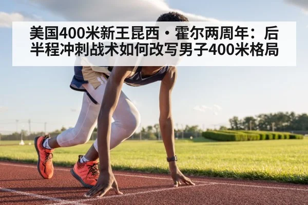 美国400米新王昆西·霍尔两周年：后半程冲刺战术如何改写男子400米格局