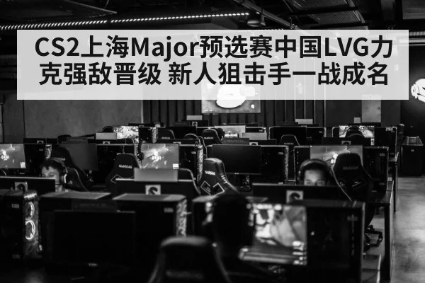 CS2上海Major预选赛中国LVG力克强敌晋级 新人狙击手一战成名