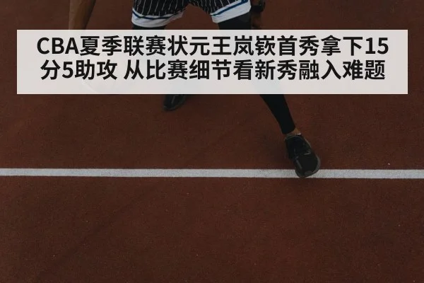 CBA夏季联赛状元王岚嵚首秀拿下15分5助攻 从比赛细节看新秀融入难题