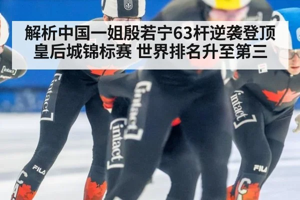 解析中国一姐殷若宁63杆逆袭登顶皇后城锦标赛 世界排名升至第三
