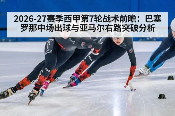 2026-27赛季西甲第7轮战术前瞻：巴塞罗那中场出球与亚马尔右路突破分析 - ayx